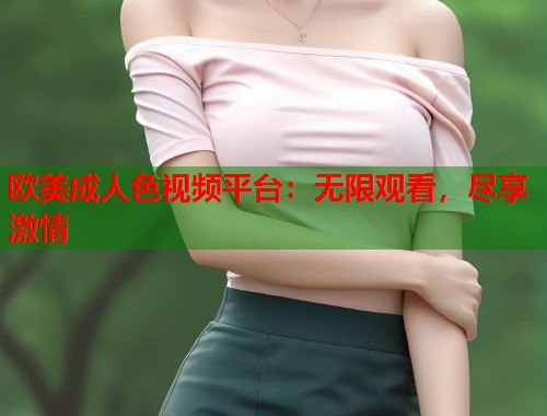 欧美成人色视频平台：无限观看，尽享激情