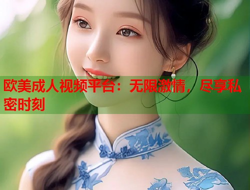 欧美成人视频平台：无限激情，尽享私密时刻  第1张