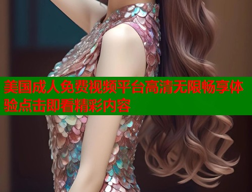 美国成人免费视频平台高清无限畅享体验点击即看精彩内容  第1张