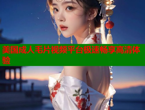 美国成人毛片视频平台极速畅享高清体验  第1张