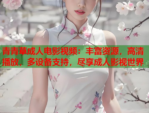 青青草成人电影视频：丰富资源，高清播放，多设备支持，尽享成人影视世界  第2张