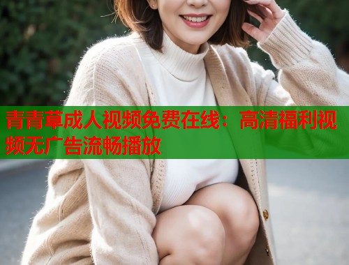 青青草成人视频免费在线：高清福利视频无广告流畅播放  第2张