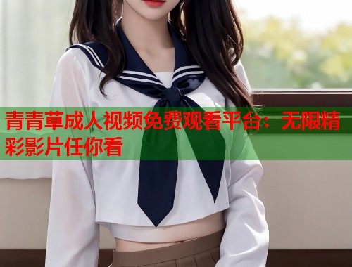 青青草成人视频免费观看平台：无限精彩影片任你看  第1张