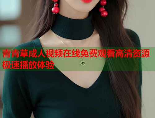 青青草成人视频在线免费观看高清资源极速播放体验