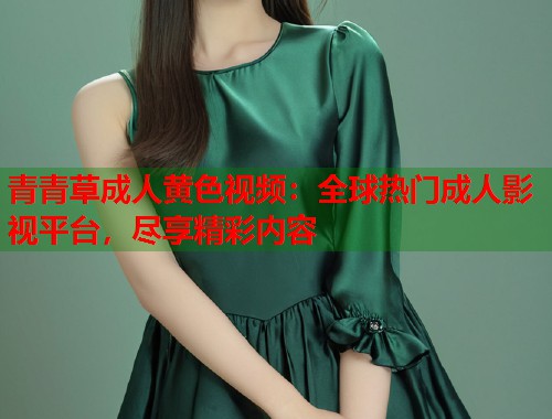 青青草成人黄色视频：全球热门成人影视平台，尽享精彩内容  第1张