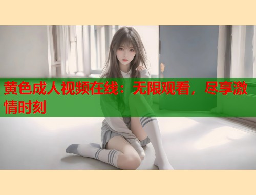 黄色成人视频在线：无限观看，尽享激情时刻