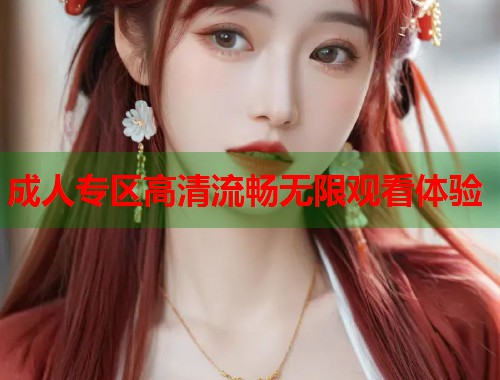 成人专区高清流畅无限观看体验