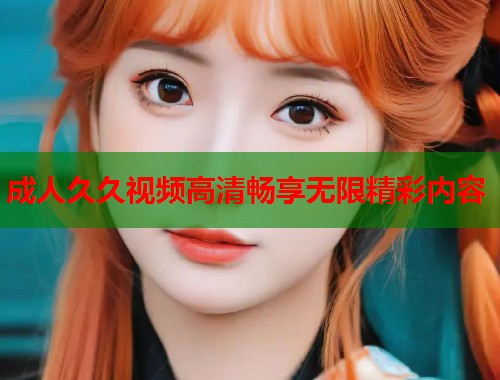 成人久久视频高清畅享无限精彩内容