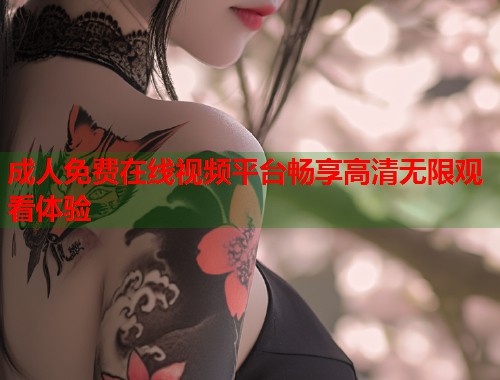 成人免费在线视频平台畅享高清无限观看体验