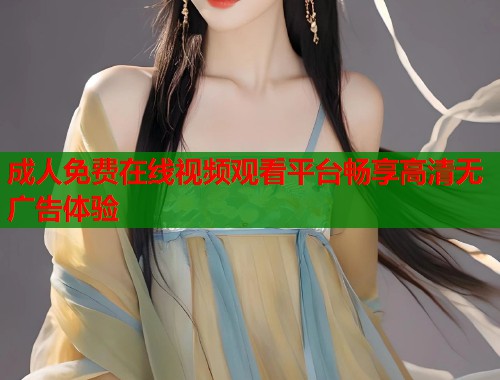 成人免费在线视频观看平台畅享高清无广告体验