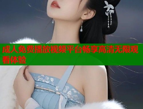 成人免费播放视频平台畅享高清无限观看体验