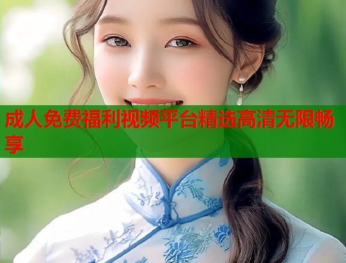 成人免费福利视频平台精选高清无限畅享