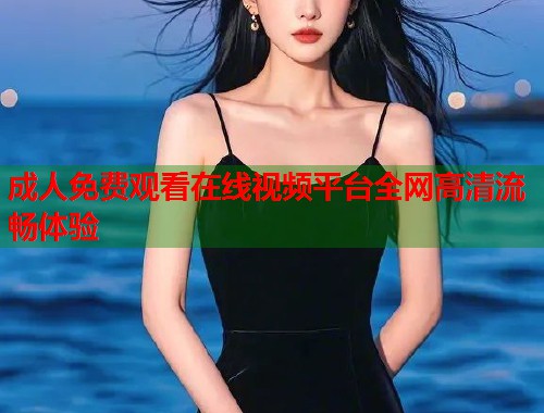 成人免费观看在线视频平台全网高清流畅体验