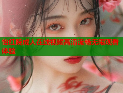 怡红院成人在线视频高清流畅无限观看体验