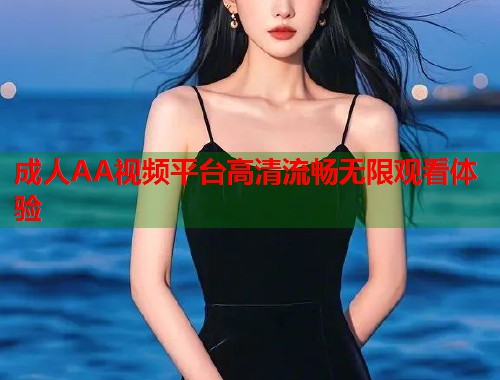 成人AA视频平台高清流畅无限观看体验