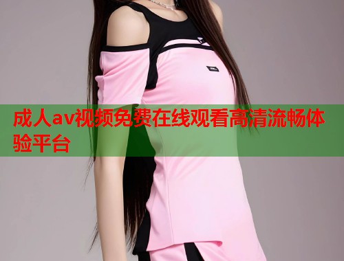 成人av视频免费在线观看高清流畅体验平台