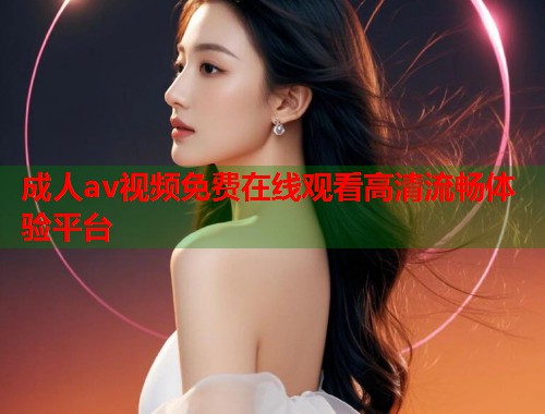 成人av视频免费在线观看高清流畅体验平台  第2张
