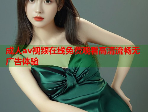 成人av视频在线免费观看高清流畅无广告体验