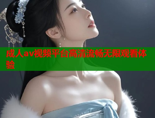 成人av视频平台高清流畅无限观看体验