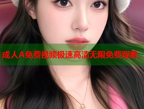 成人A免费视频极速高清无限免费观看