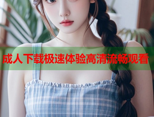 成人下载极速体验高清流畅观看