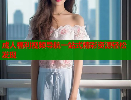 成人福利视频导航一站式精彩资源轻松发现