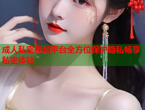 成人私密视频平台全方位保护隐私畅享私密体验