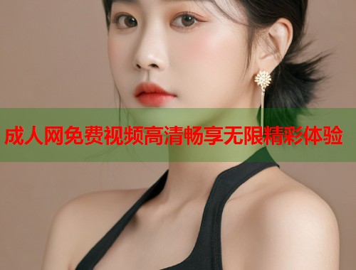 成人网免费视频高清畅享无限精彩体验