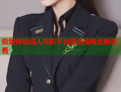 极致体验成人电影平台高清流畅无限观看