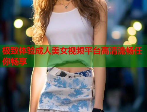 极致体验成人美女视频平台高清流畅任你畅享  第2张