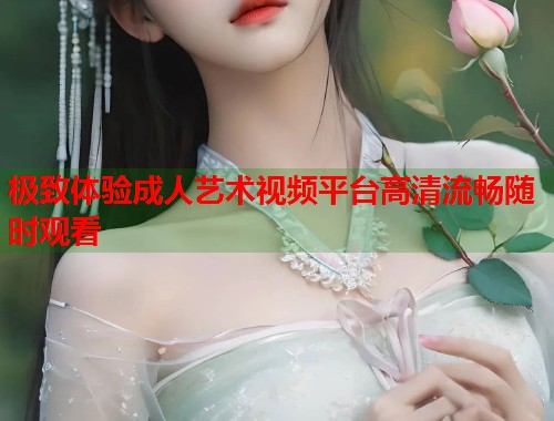 极致体验成人艺术视频平台高清流畅随时观看