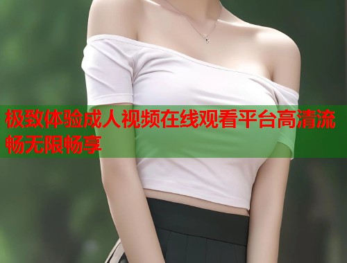极致体验成人视频在线观看平台高清流畅无限畅享
