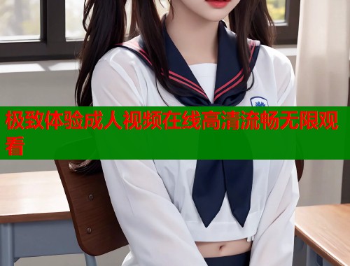 极致体验成人视频在线高清流畅无限观看