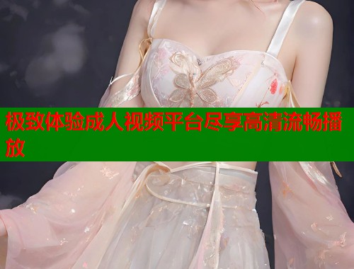 极致体验成人视频平台尽享高清流畅播放