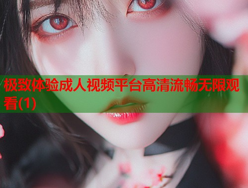 极致体验成人视频平台高清流畅无限观看(1)