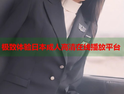 极致体验日本成人高清在线播放平台