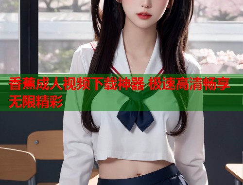 香蕉成人视频下载神器 极速高清畅享无限精彩