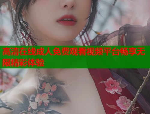 高清在线成人免费观看视频平台畅享无限精彩体验