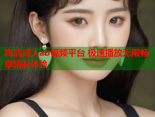 高清成人ab视频平台 极速播放无限畅享精彩体验