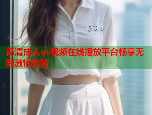 高清成人av视频在线播放平台畅享无限激情体验