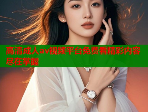 高清成人av视频平台免费看精彩内容尽在掌握