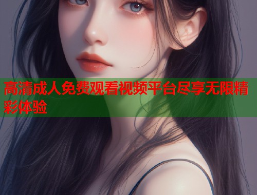 高清成人免费观看视频平台尽享无限精彩体验