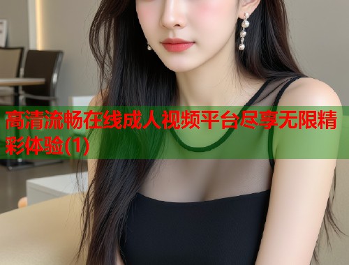 高清流畅在线成人视频平台尽享无限精彩体验(1)  第2张