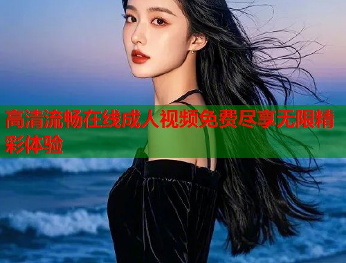 高清流畅在线成人视频免费尽享无限精彩体验  第2张