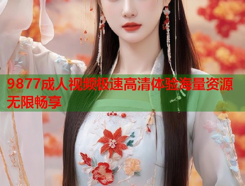 9877成人视频极速高清体验海量资源无限畅享  第2张