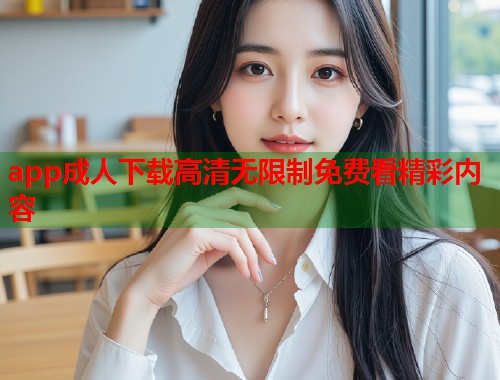 app成人下载高清无限制免费看精彩内容  第2张