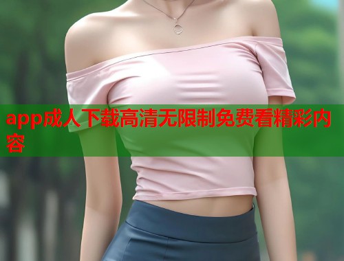 app成人下载高清无限制免费看精彩内容