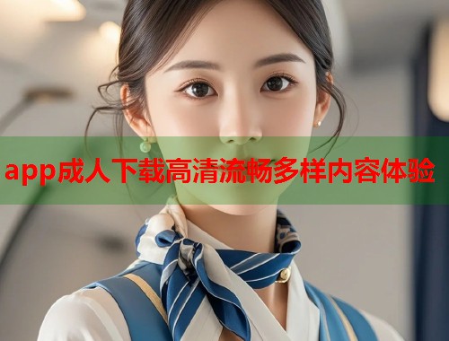 app成人下载高清流畅多样内容体验  第1张