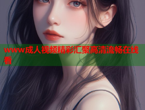 www成人视频精彩汇聚高清流畅在线看