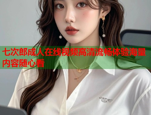 七次郎成人在线视频高清流畅体验海量内容随心看